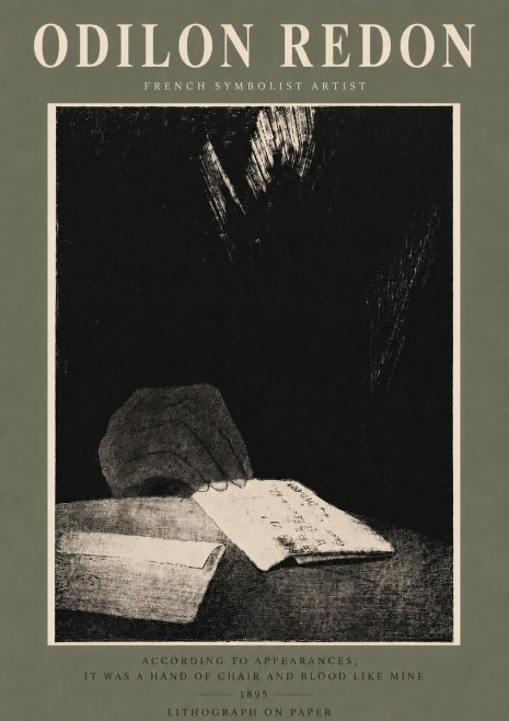 Odilon Redon According to Appearances, It Was a Hand of Chair and Blood Like Mine, No5 - Póster