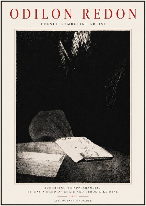 Odilon Redon According to Appearances, It Was a Hand of Chair and Blood Like Mine, No6 - Póster