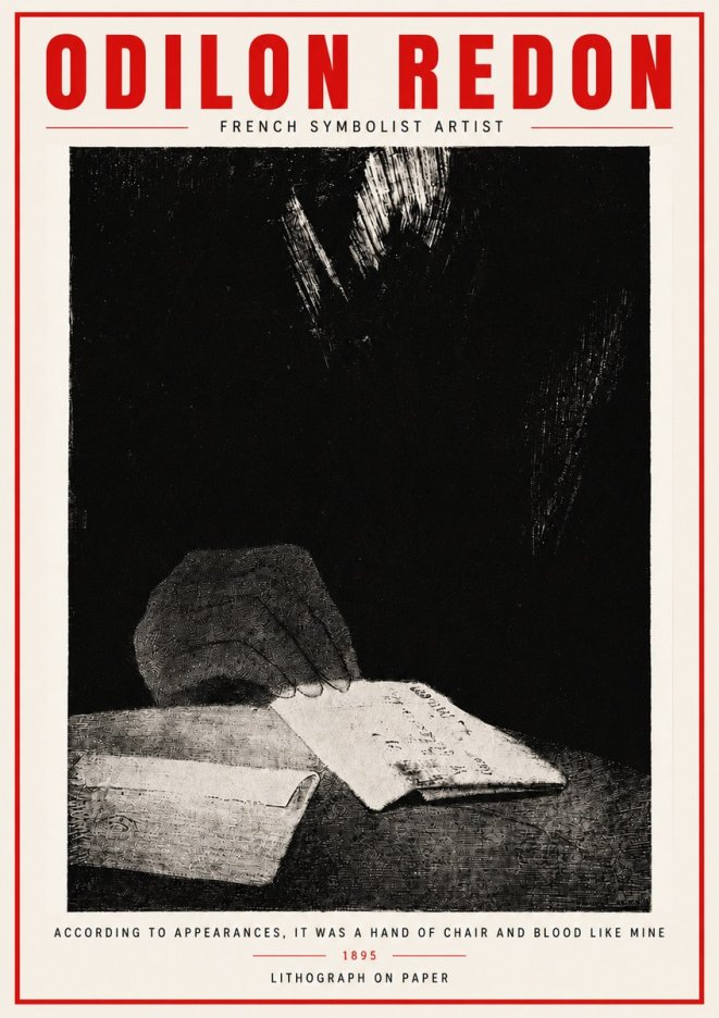 Odilon Redon According to Appearances, It Was a Hand of Chair and Blood Like Mine, No4 - Póster